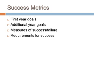 Success Metrics
 First year goals
 Additional year goals
 Measures of success/failure
 Requirements for success
 