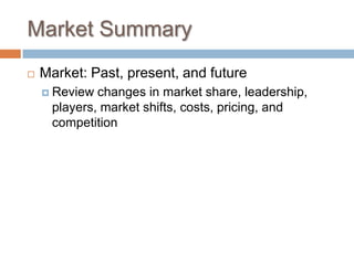 Market Summary
 Market: Past, present, and future
 Review changes in market share, leadership,
players, market shifts, costs, pricing, and
competition
 