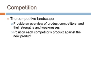 Competition
 The competitive landscape
 Provide an overview of product competitors, and
their strengths and weaknesses
 Position each competitor’s product against the
new product
 