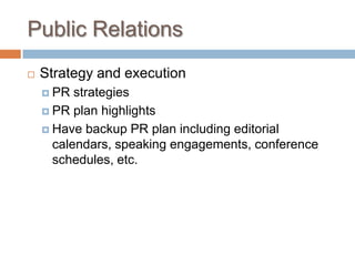Public Relations
 Strategy and execution
 PR strategies
 PR plan highlights
 Have backup PR plan including editorial
calendars, speaking engagements, conference
schedules, etc.
 