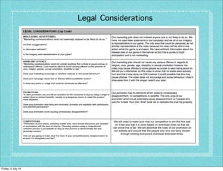 Legal Considerations
We will need to make sure that our competition to win the free add
on is fair and that it is done based on download times so that we
can prove this is fair. We will advertise the rules of our promotion on
our website and ensure that the people who won are fairly chosen
through viewing everyone’s individual download times.
Friday, 4 July 14
 