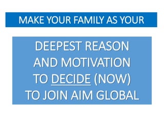 MAKE YOUR FAMILY AS YOUR 
DEEPEST REASON 
AND MOTIVATION 
TO DECIDE (NOW) 
TO JOIN AIM GLOBAL 
 
