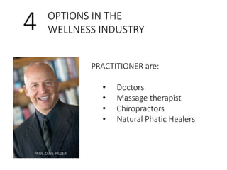 4 OPTIONS IN THE 
WELLNESS INDUSTRY 
PRACTITIONER are: 
• Doctors 
• Massage therapist 
• Chiropractors 
• Natural Phatic Healers 
PAUL ZANE PILZER 
 