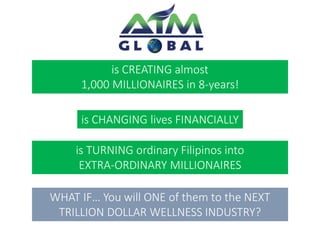 is CREATING almost 
1,000 MILLIONAIRES in 8-years! 
is CHANGING lives FINANCIALLY 
is TURNING ordinary Filipinos into 
EXTRA-ORDINARY MILLIONAIRES 
WHAT IF… You will ONE of them to the NEXT 
TRILLION DOLLAR WELLNESS INDUSTRY? 
 