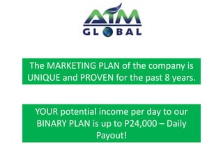 The MARKETING PLAN of the company is 
UNIQUE and PROVEN for the past 8 years. 
YOUR potential income per day to our 
BINARY PLAN is up to P24,000 – Daily 
Payout! 
 