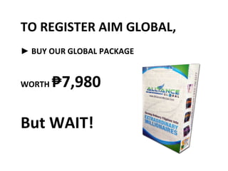 TO REGISTER AIM GLOBAL, 
► BUY OUR GLOBAL PACKAGE 
WORTH ₱7,980 
But WAIT! 
 