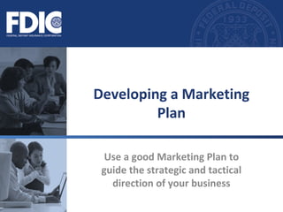 Developing a Marketing 
Plan 
Use a good Marketing Plan to 
guide the strategic and tactical 
direction of your business 
 