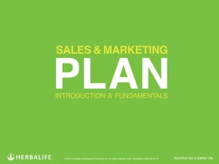 SALES & MARKETING PLAN | INTRODUCTION AND FUNDAMENTALS! 
1 ! 
Nutrition for a better life. 
© 2014 Herbalife International of America, Inc. All rights reserved. USA. BUS22863-USEN-00 07/14 
 