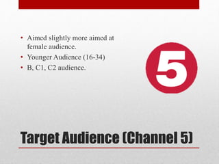 Target Audience (Channel 5)
• Aimed slightly more aimed at
female audience.
• Younger Audience (16-34)
• B, C1, C2 audience.
 