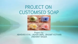 Project by:
ABHISHEK KYAL |AKASH AMAL |BHUMIT KOTHARI
|NISHANT NAGDA
PROJECT ON
CUSTOMISED SOAP
 