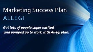Marketing Success Plan
ALLEGI
Get lots of people super excited
and pumped up to work with Allegi plan!
 