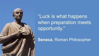 “Luck is what happens
when preparation meets
opportunity.”
Seneca, Roman Philosopher
 