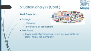 Situation analysis (Cont.)
• Strength
• Cheaper
• lower level of promotions
• Weakness
• lower level of promotions , we know products but
Don’t Know the company
Kraft Foods Inc.
 