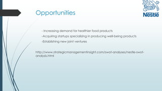 Opportunities
- Increasing demand for healthier food products
-Acquiring startups specializing in producing well-being products
-Establishing new joint ventures
http://www.strategicmanagementinsight.com/swot-analyses/nestle-swot-
analysis.html
 