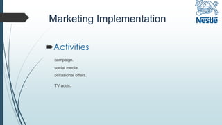 Marketing Implementation
Activities
campaign.
social media.
occasional offers.
TV adds.
 