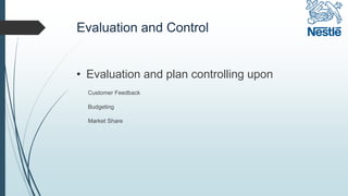 Evaluation and Control
• Evaluation and plan controlling upon
Customer Feedback
Budgeting
Market Share
 