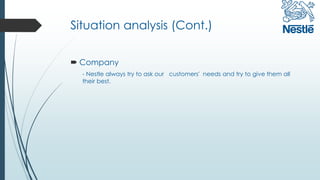 Situation analysis (Cont.)
 Company
- Nestle always try to ask our customers' needs and try to give them all
their best.
 