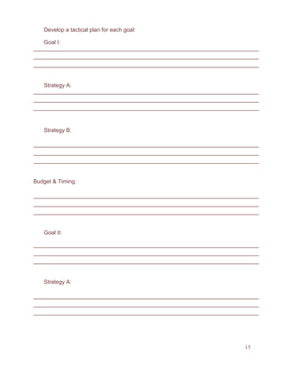 15
Develop a tactical plan for each goal:
Goal I:
Strategy A:
Strategy B:
Budget & Timing:
Goal II:
Strategy A:
 