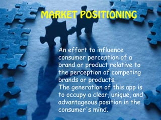 An effort to influence
consumer perception of a
brand or product relative to
the perception of competing
brands or products.
The generation of this app is
to occupy a clear, unique, and
advantageous position in the
consumer's mind.
MARKET POSITIONING
 