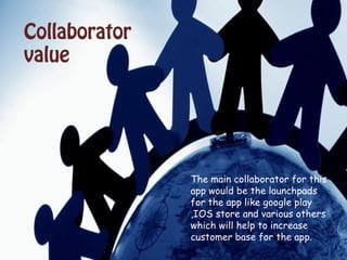 Collaborator
value
The main collaborator for this
app would be the launchpads
for the app like google play
,IOS store and various others
which will help to increase
customer base for the app.
 
