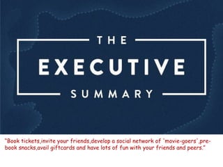 “Book tickets,invite your friends,develop a social network of 'movie-goers',pre-
book snacks,avail giftcards and have lots of fun with your friends and peers.”
 