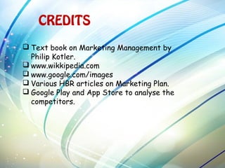 CREDITS
 Text book on Marketing Management by
Philip Kotler.
 www.wikkipedia.com
 www.google.com/images
 Various HBR articles on Marketing Plan.
 Google Play and App Store to analyse the
competitors.
 