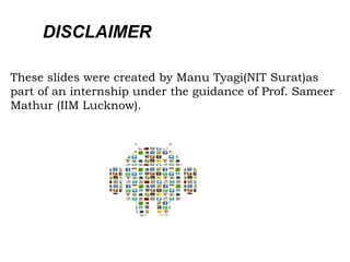 These slides were created by Manu Tyagi(NIT Surat)as
part of an internship under the guidance of Prof. Sameer
Mathur (IIM Lucknow).
DISCLAIMER
 