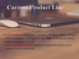  Topics covered: Economics, business, finance, culture, politics,
lifestyle, humour, environment and many more that’ll attract
sufficient number of users
 Types of pieces featured: Articles, blog-posts, poetry, news
reports, essays and stories
 
