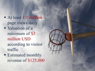  At least 1.5 million
page views daily
 Valuation of a
minimum of $3
million USD
according to visitor
traffic
 Estimated monthly
revenue of $125,000
 