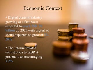 Economic Context
 Digital content industry
growing at a fast pace;
expected to reach INR 20
billion by 2020 with digital ad
spend expected to grow at 23-
28%
 The Internet related
contribution to GDP at
present is an encouraging
3.2%
 