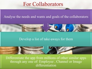 Differentiate the app from millions of other similar apps
through any one of: Employee , Channel or Image
differentiation
Develop a list of take-aways for them
Analyse the needs and wants and goals of the collaborators
For Collaborators
 