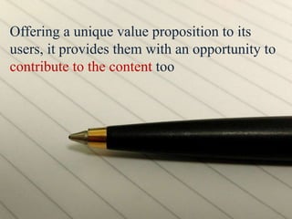 Offering a unique value proposition to its
users, it provides them with an opportunity to
contribute to the content too
 