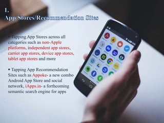 Tapping App Stores across all
categories such as non-Apple
platforms, independent app stores,
carrier app stores, device app stores,
tablet app stores and more
 Tapping App Recommendation
Sites such as Appoke- a new combo
Android App Store and social
network, iApps.in- a forthcoming
semantic search engine for apps
 