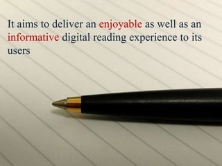 It aims to deliver an enjoyable as well as an
informative digital reading experience to its
users
 