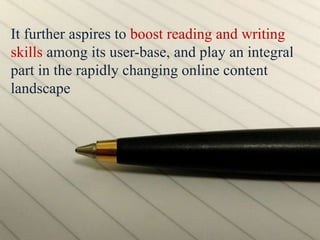 It further aspires to boost reading and writing
skills among its user-base, and play an integral
part in the rapidly changing online content
landscape
 