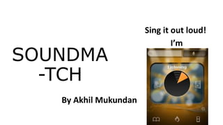 SOUNDMA
-TCH
I’m
Sing it out loud!
By Akhil Mukundan
 