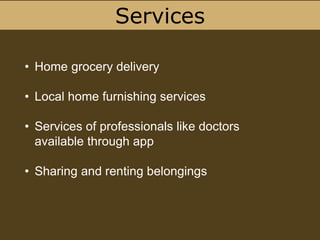 Services
• Home grocery delivery
• Local home furnishing services
• Services of professionals like doctors
available through app
• Sharing and renting belongings
 