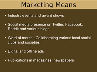 Marketing Means
• Industry events and award shows
• Social media presence on Twitter, Facebook,
Reddit and various blogs
• Word of mouth : Collaborating various local social
clubs and societies
• Digital and offline ads
• Publications in magazines, newspapers
 