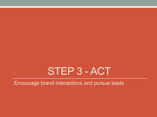 STEP 3 - ACT
Encourage brand interactions and pursue leads
 