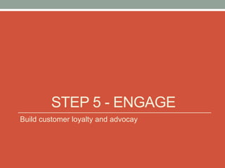 STEP 5 - ENGAGE
Build customer loyalty and advocay
 