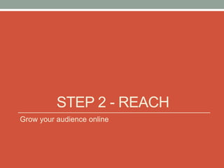 STEP 2 - REACH
Grow your audience online
 