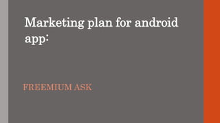 Marketing plan for android
app:
FREEMIUM ASK
 