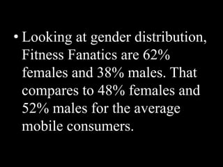 • Looking at gender distribution,
Fitness Fanatics are 62%
females and 38% males. That
compares to 48% females and
52% males for the average
mobile consumers.
 