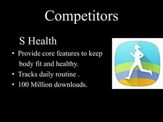 Competitors
S Health
• Provide core features to keep
body fit and healthy.
• Tracks daily routine .
• 100 Million downloads.
 