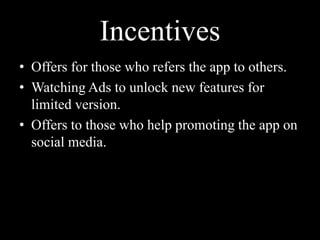 Incentives
• Offers for those who refers the app to others.
• Watching Ads to unlock new features for
limited version.
• Offers to those who help promoting the app on
social media.
 