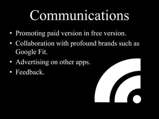 Communications
• Promoting paid version in free version.
• Collaboration with profound brands such as
Google Fit.
• Advertising on other apps.
• Feedback.
 