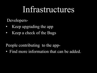Infrastructures
Developers-
• Keep upgrading the app
• Keep a check of the Bugs
People contributing to the app-
• Find more information that can be added.
 