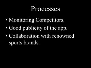 Processes
• Monitoring Competitors.
• Good publicity of the app.
• Collaboration with renowned
sports brands.
 