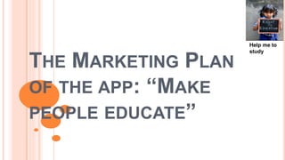 THE MARKETING PLAN
OF THE APP: “MAKE
PEOPLE EDUCATE”
Help me to
study
 