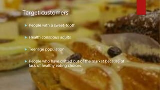 Target customers
 People with a sweet-tooth
 Health conscious adults
 Teenage population
 People who have drifted out of the market because of
lack of healthy eating choices.
 